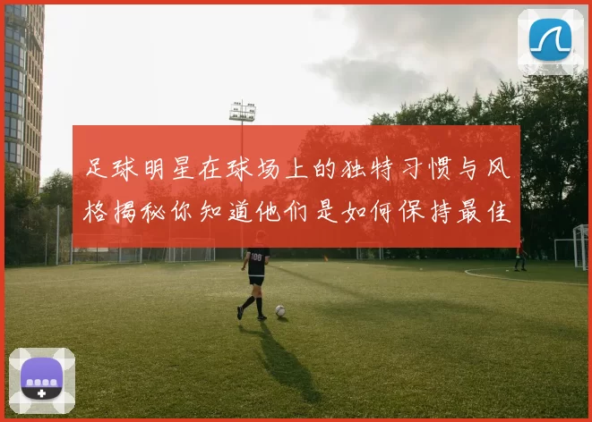 足球明星在球场上的独特习惯与风格揭秘你知道他们是如何保持最佳状态的吗