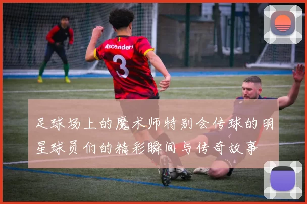足球场上的魔术师特别会传球的明星球员们的精彩瞬间与传奇故事