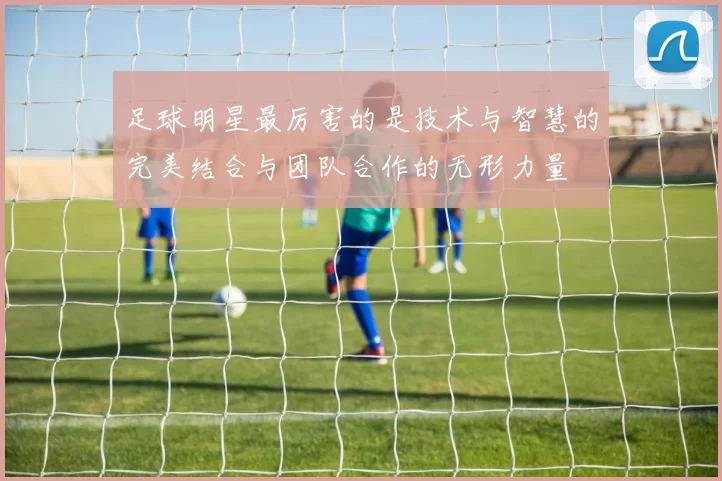 足球明星最厉害的是技术与智慧的完美结合与团队合作的无形力量