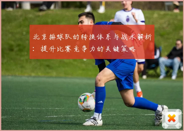 北京排球队的转换体系与战术解析：提升比赛竞争力的关键策略