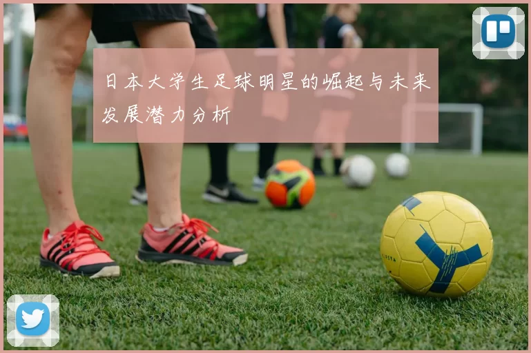 日本大学生足球明星的崛起与未来发展潜力分析