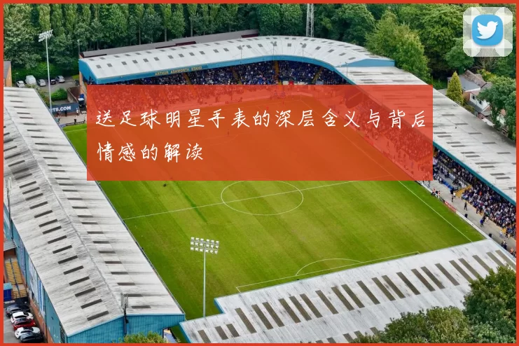 送足球明星手表的深层含义与背后情感的解读