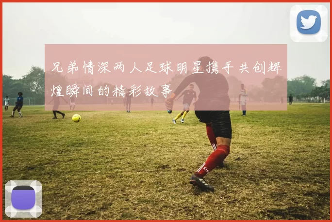 兄弟情深两人足球明星携手共创辉煌瞬间的精彩故事