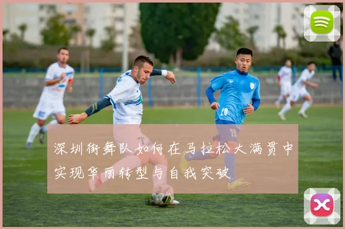 深圳街舞队如何在马拉松大满贯中实现华丽转型与自我突破