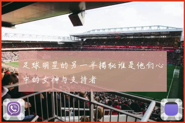 足球明星的另一半揭秘谁是他们心中的女神与支持者