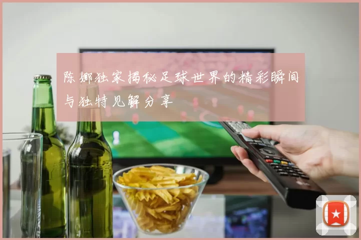 陈娜独家揭秘足球世界的精彩瞬间与独特见解分享
