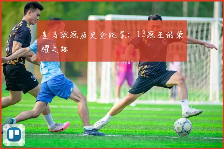 皇马欧冠历史全纪录：13冠王的荣耀之路