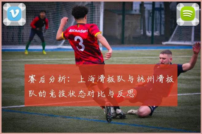 赛后分析：上海滑板队与杭州滑板队的竞技状态对比与反思