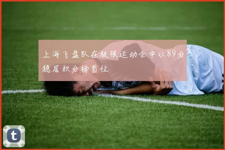 上海飞盘队在极限运动会中以89分稳居积分榜首位