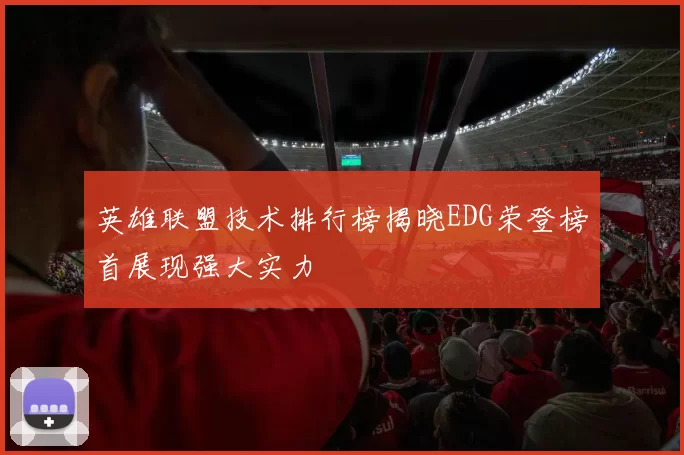 英雄联盟技术排行榜揭晓EDG荣登榜首展现强大实力