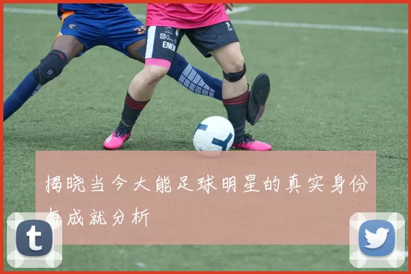 揭晓当今大能足球明星的真实身份与成就分析