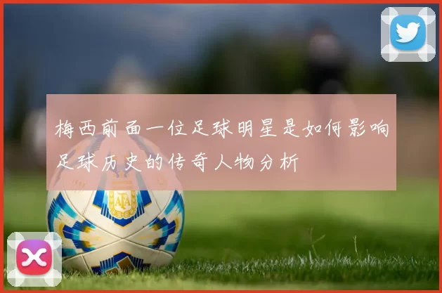 梅西前面一位足球明星是如何影响足球历史的传奇人物分析