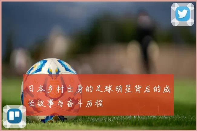 日本乡村出身的足球明星背后的成长故事与奋斗历程