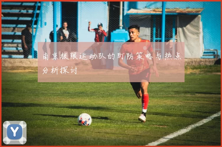 南京极限运动队的盯防策略与热点分析探讨