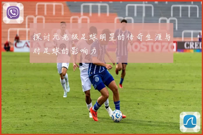 探讨元老级足球明星的传奇生涯与对足球的影响力