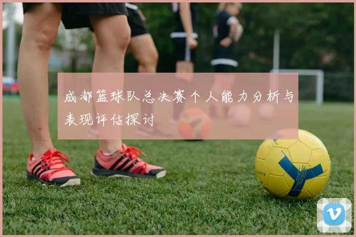 成都篮球队总决赛个人能力分析与表现评估探讨
