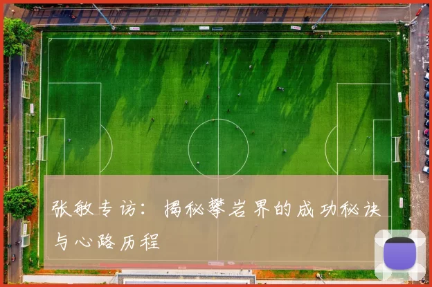 张敏专访：揭秘攀岩界的成功秘诀与心路历程