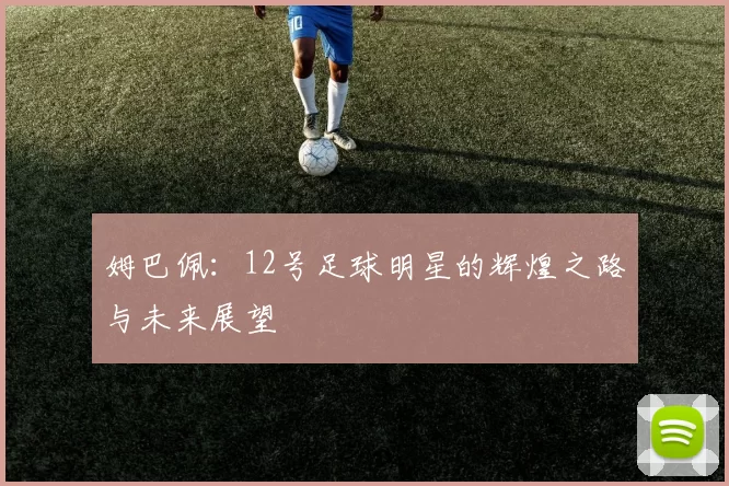 姆巴佩：12号足球明星的辉煌之路与未来展望