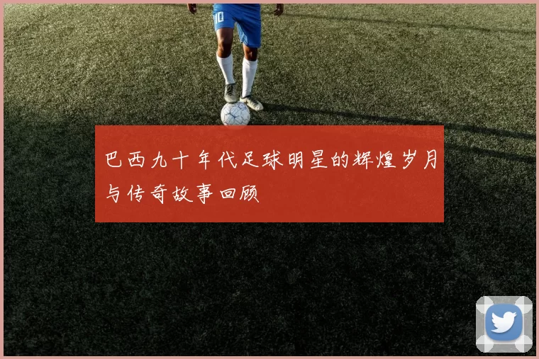 巴西九十年代足球明星的辉煌岁月与传奇故事回顾