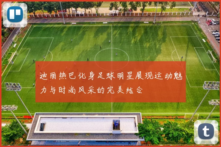 迪丽热巴化身足球明星展现运动魅力与时尚风采的完美结合