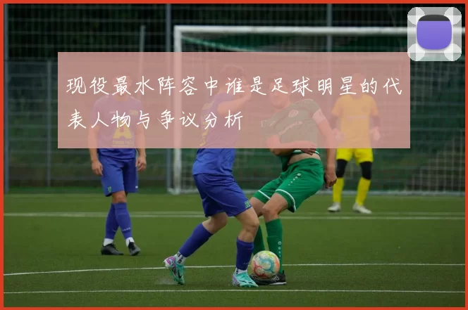 现役最水阵容中谁是足球明星的代表人物与争议分析
