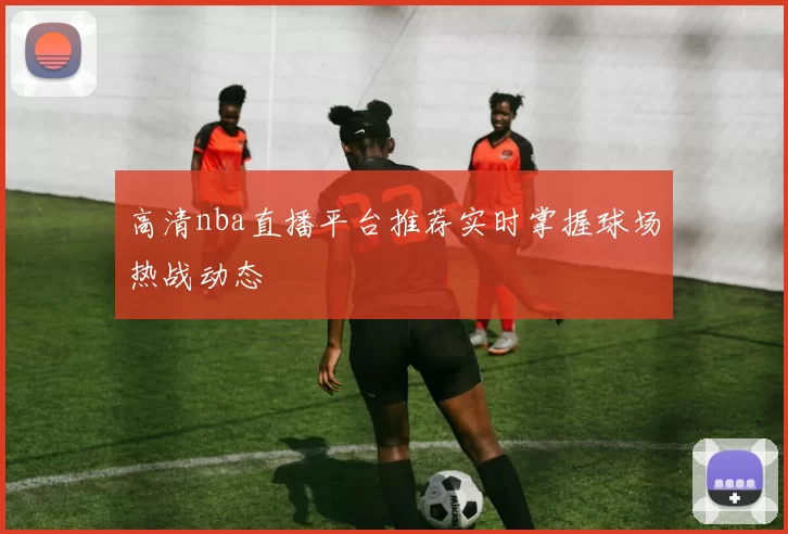高清nba直播平台推荐实时掌握球场热战动态