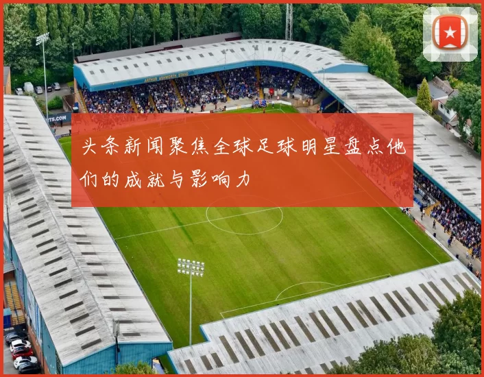 头条新闻聚焦全球足球明星盘点他们的成就与影响力