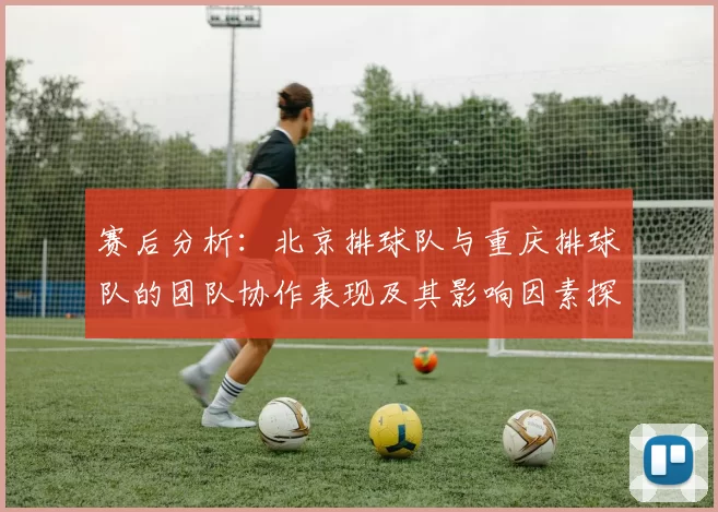 赛后分析：北京排球队与重庆排球队的团队协作表现及其影响因素探讨