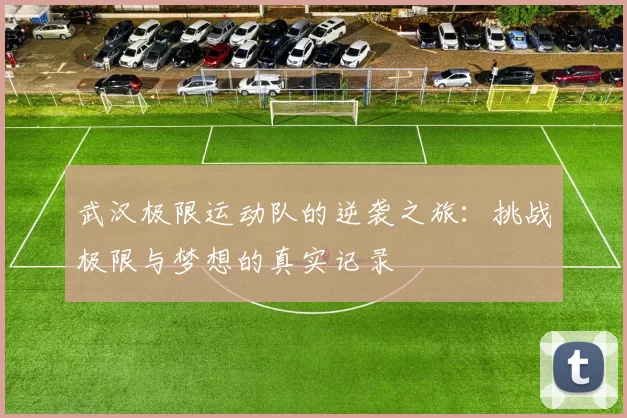武汉极限运动队的逆袭之旅：挑战极限与梦想的真实记录