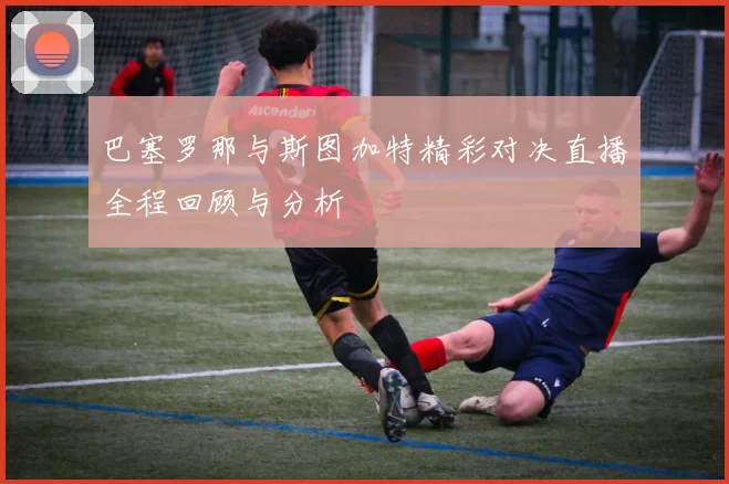 巴塞罗那与斯图加特精彩对决直播全程回顾与分析