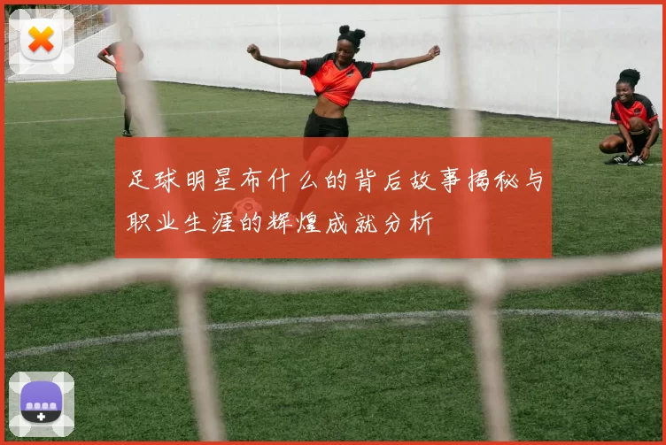 足球明星布什么的背后故事揭秘与职业生涯的辉煌成就分析