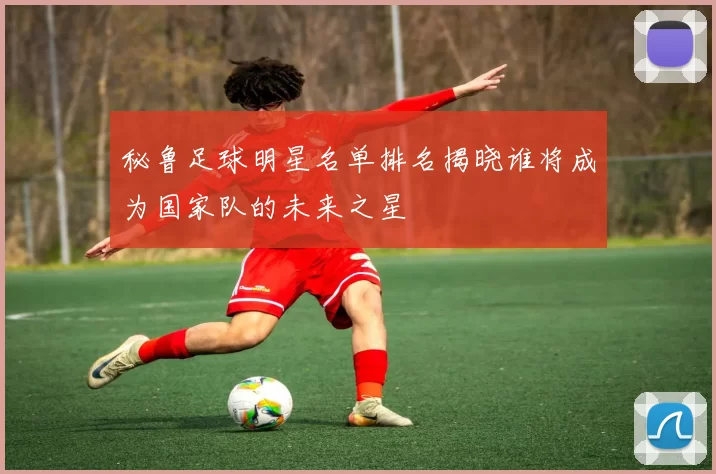 秘鲁足球明星名单排名揭晓谁将成为国家队的未来之星