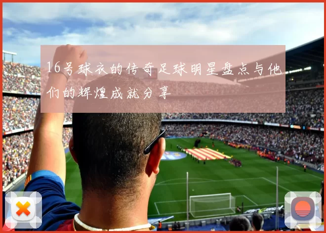 16号球衣的传奇足球明星盘点与他们的辉煌成就分享