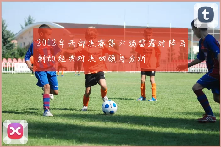 2012年西部决赛第六场雷霆对阵马刺的经典对决回顾与分析