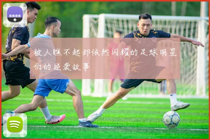 被人瞧不起却依然闪耀的足球明星们的逆袭故事
