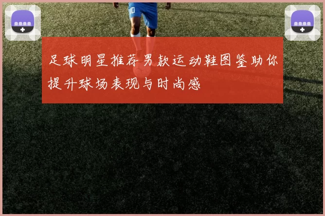 足球明星推荐男款运动鞋图鉴助你提升球场表现与时尚感