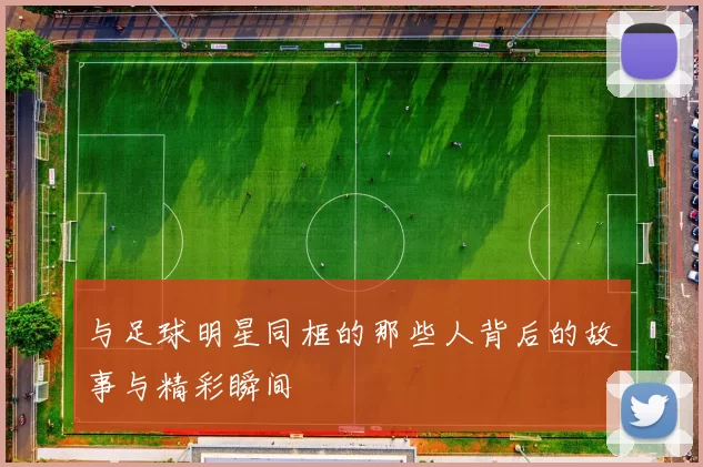 与足球明星同框的那些人背后的故事与精彩瞬间