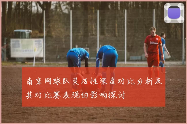 南京网球队灵活性深度对比分析及其对比赛表现的影响探讨