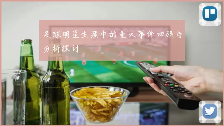 足球明星生涯中的重大事件回顾与分析探讨