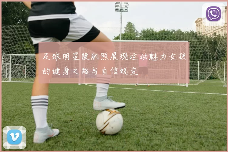 足球明星腹肌照展现运动魅力女孩的健身之路与自信蜕变