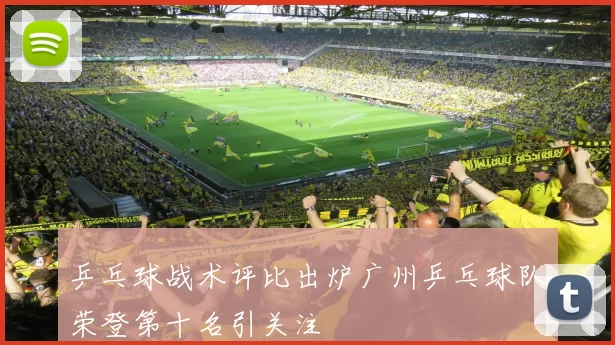 乒乓球战术评比出炉广州乒乓球队荣登第十名引关注
