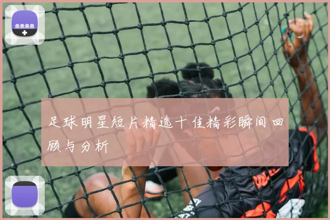 足球明星短片精选十佳精彩瞬间回顾与分析