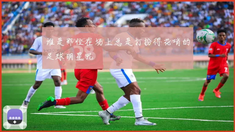 谁是那位在场上总是打扮得花哨的足球明星呢