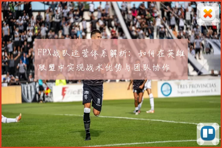 FPX战队运营体系解析：如何在英雄联盟中实现战术优势与团队协作