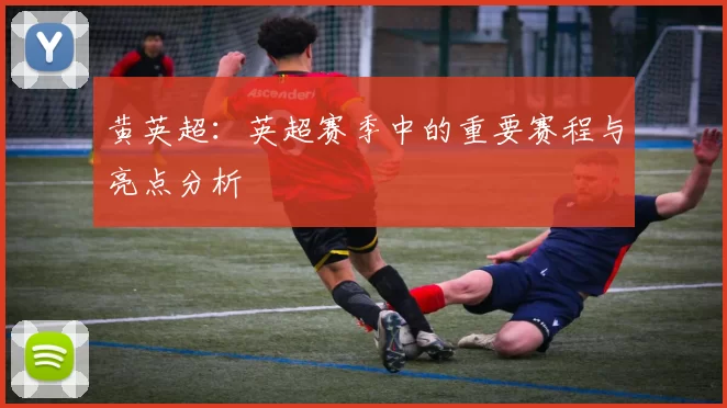 黄英超：英超赛季中的重要赛程与亮点分析
