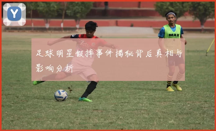 足球明星假摔事件揭秘背后真相与影响分析
