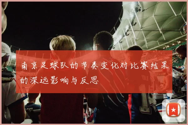 南京足球队的节奏变化对比赛结果的深远影响与反思