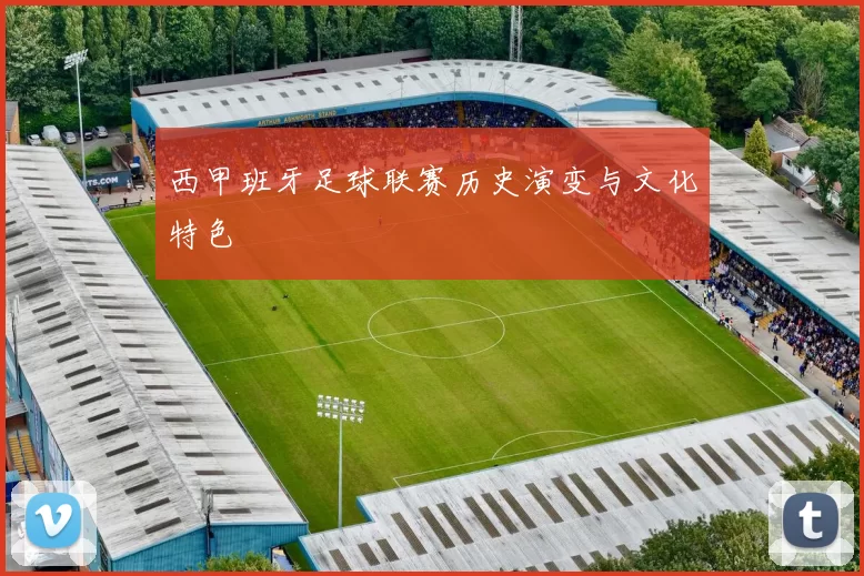 西甲班牙足球联赛历史演变与文化特色