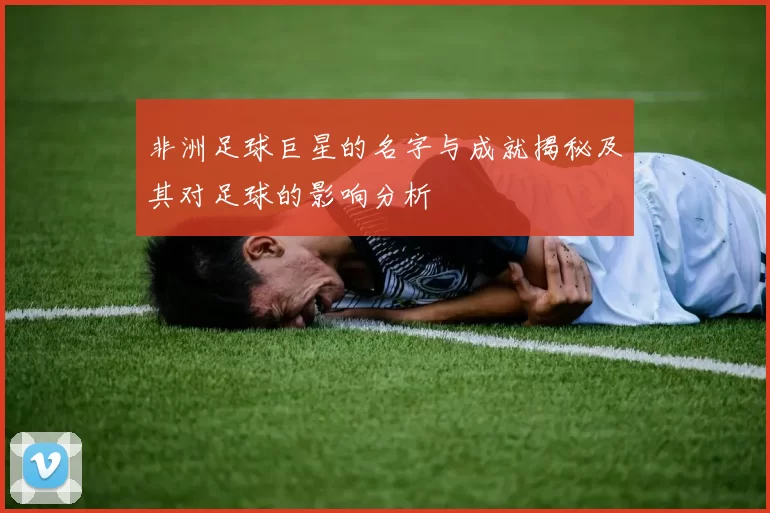 非洲足球巨星的名字与成就揭秘及其对足球的影响分析