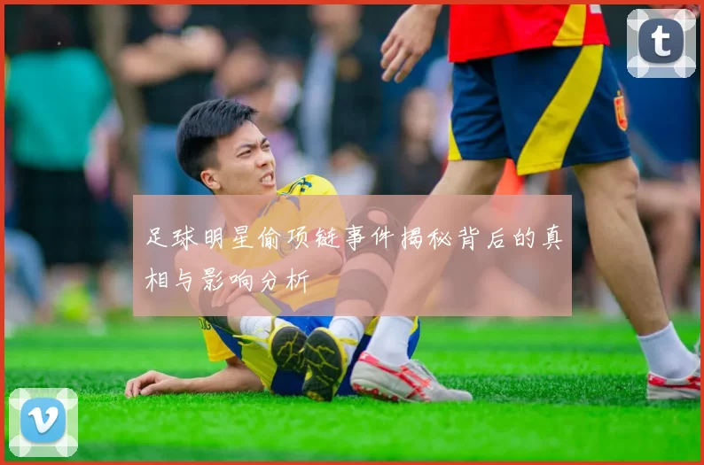 足球明星偷项链事件揭秘背后的真相与影响分析